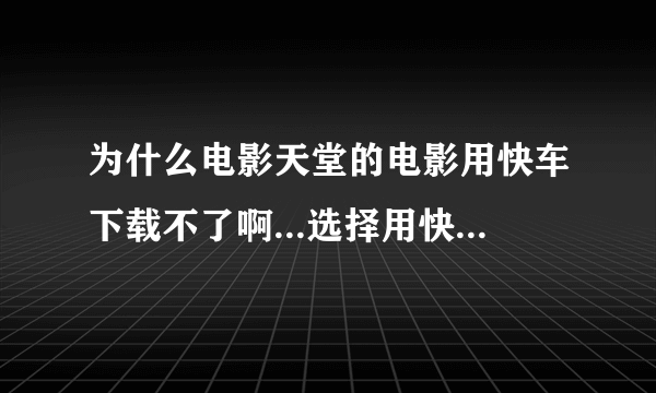 为什么电影天堂的电影用快车下载不了啊...选择用快车下载，结果网址是错误的，貌似是迅雷专用下载网址...