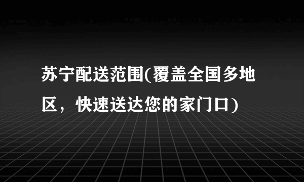 苏宁配送范围(覆盖全国多地区，快速送达您的家门口)