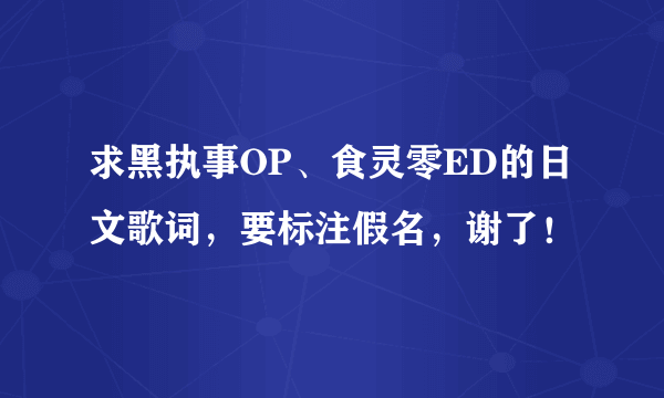 求黑执事OP、食灵零ED的日文歌词，要标注假名，谢了！
