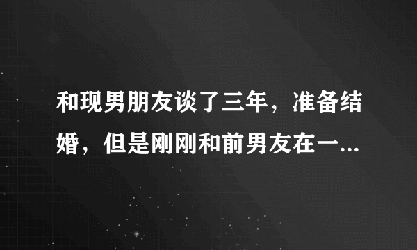 和现男朋友谈了三年，准备结婚，但是刚刚和前男友在一起没忍住发生了关系了，我现男友非常爱我，怎么办