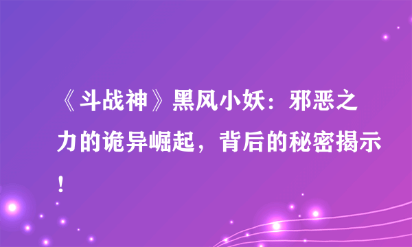 《斗战神》黑风小妖：邪恶之力的诡异崛起，背后的秘密揭示！