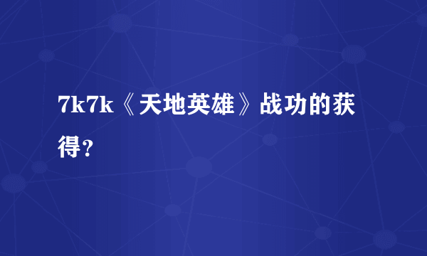7k7k《天地英雄》战功的获得？