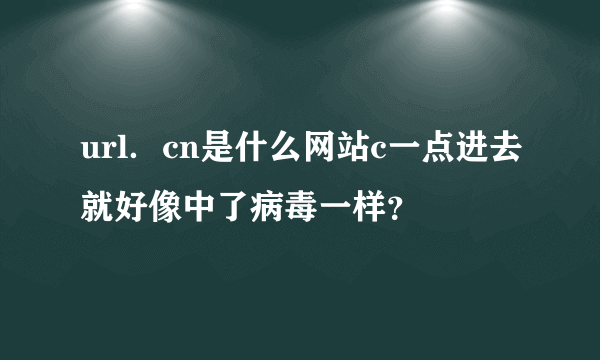 url．cn是什么网站c一点进去就好像中了病毒一样？