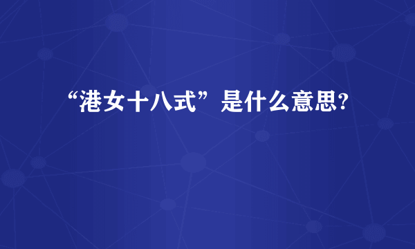 “港女十八式”是什么意思?