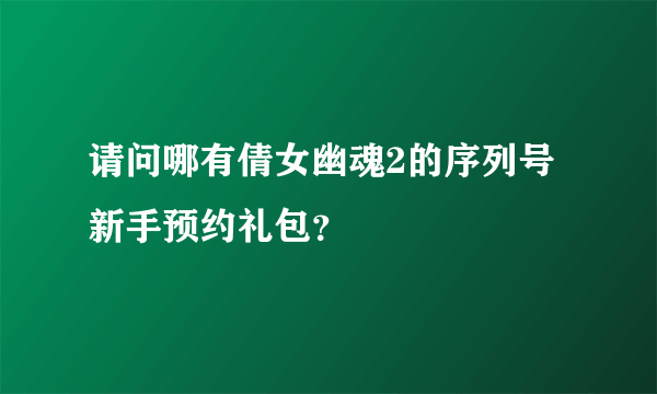 请问哪有倩女幽魂2的序列号新手预约礼包？