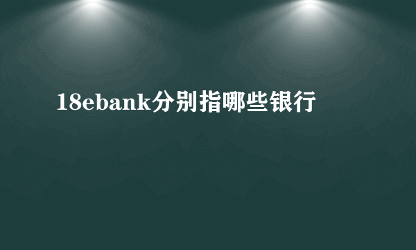 18ebank分别指哪些银行