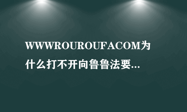 WWWROUROUFACOM为什么打不开向鲁鲁法要一个新的