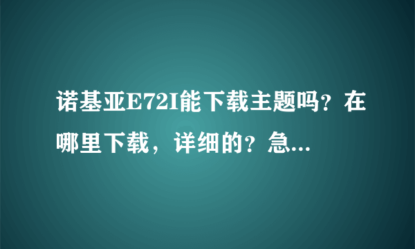 诺基亚E72I能下载主题吗？在哪里下载，详细的？急！！！！！！！！！！！！！！！！