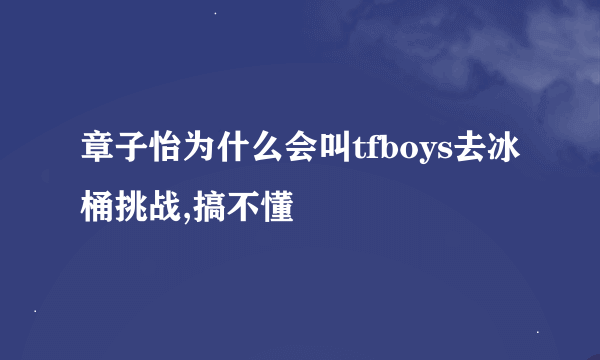 章子怡为什么会叫tfboys去冰桶挑战,搞不懂