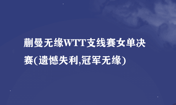 蒯曼无缘WTT支线赛女单决赛(遗憾失利,冠军无缘)