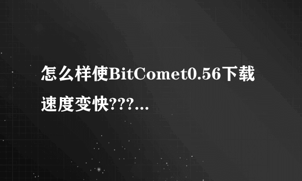 怎么样使BitComet0.56下载速度变快???我的好慢`