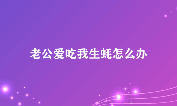 老公爱吃我生蚝怎么办