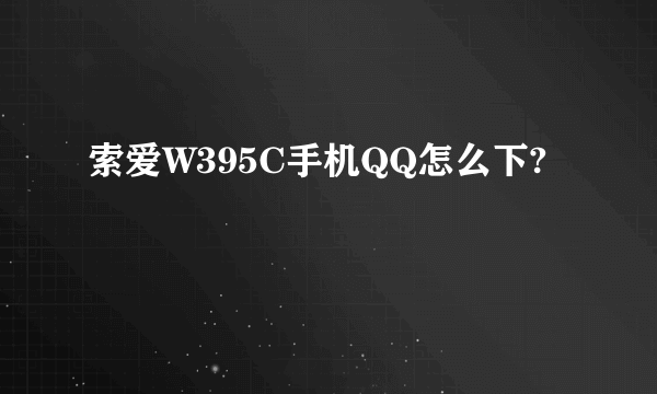 索爱W395C手机QQ怎么下?