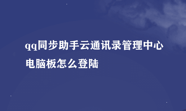 qq同步助手云通讯录管理中心电脑板怎么登陆