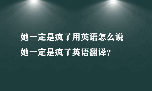 她一定是疯了用英语怎么说 她一定是疯了英语翻译？