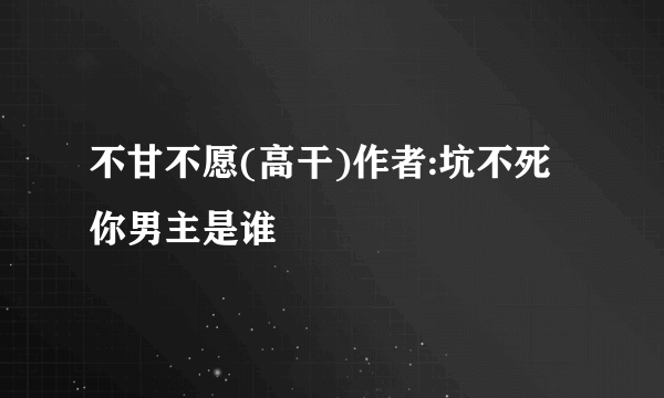 不甘不愿(高干)作者:坑不死你男主是谁