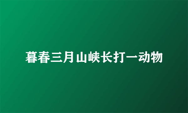 暮春三月山峡长打一动物