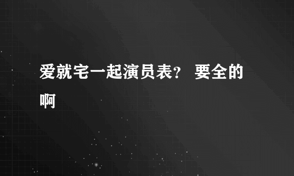 爱就宅一起演员表？ 要全的啊