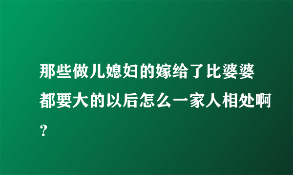 那些做儿媳妇的嫁给了比婆婆都要大的以后怎么一家人相处啊？