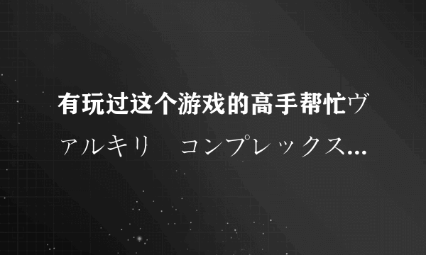 有玩过这个游戏的高手帮忙ヴァルキリーコンプレックス，关于里面的英文翻译