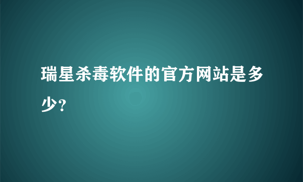 瑞星杀毒软件的官方网站是多少？