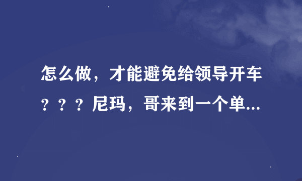 怎么做，才能避免给领导开车？？？尼玛，哥来到一个单位，领导不能开车，经常让我开车接送他，不知道怎么办