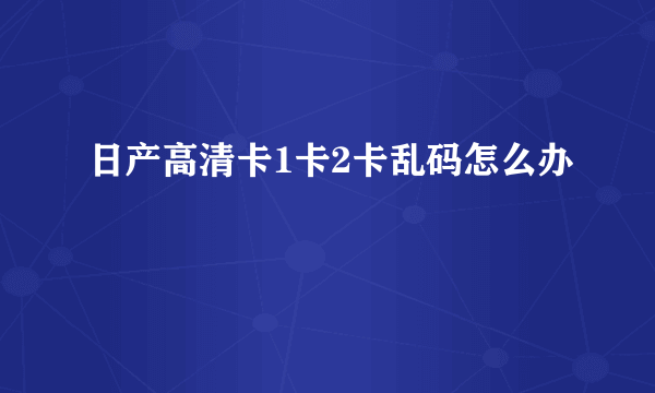 日产高清卡1卡2卡乱码怎么办