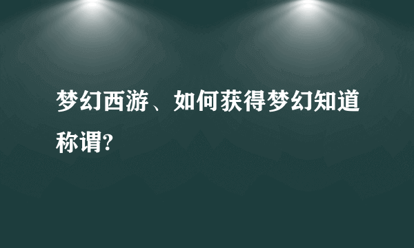 梦幻西游、如何获得梦幻知道称谓?