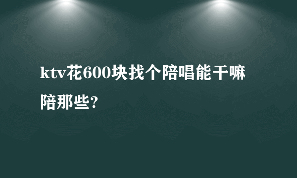 ktv花600块找个陪唱能干嘛陪那些?