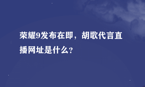 荣耀9发布在即，胡歌代言直播网址是什么？