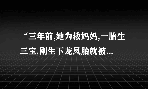“三年前,她为救妈妈,一胎生三宝,刚生下龙凤胎就被抱走,她偷偷留下肚子里的小儿”是什么小说