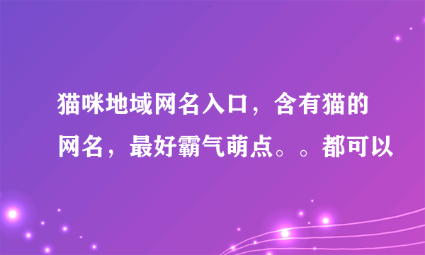 猫咪地域网名入口，含有猫的网名，最好霸气萌点。。都可以