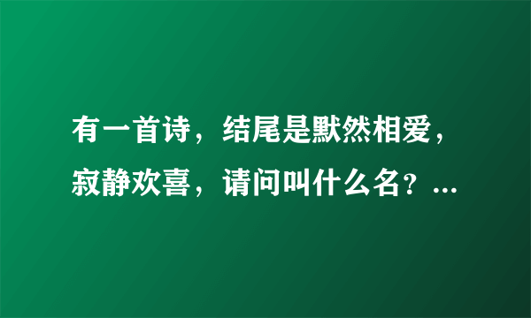 有一首诗，结尾是默然相爱，寂静欢喜，请问叫什么名？作者是谁？还有能提供全诗吗？