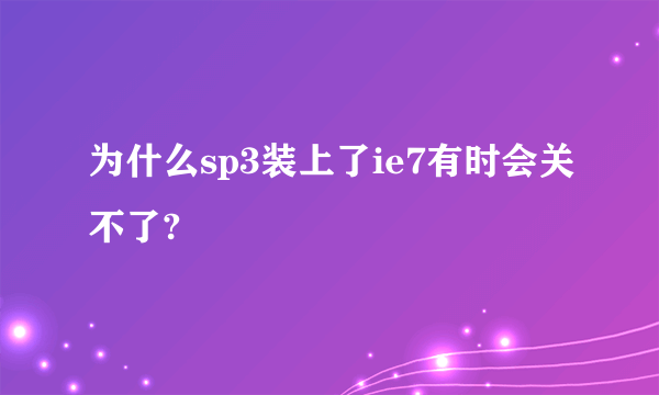 为什么sp3装上了ie7有时会关不了?
