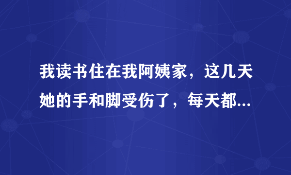 我读书住在我阿姨家，这几天她的手和脚受伤了，每天都叫我帮她洗澡，越来越忍不住了，我该怎么办