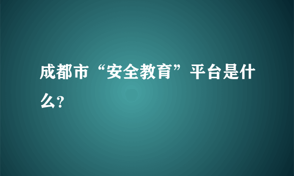 成都市“安全教育”平台是什么？