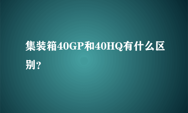 集装箱40GP和40HQ有什么区别？
