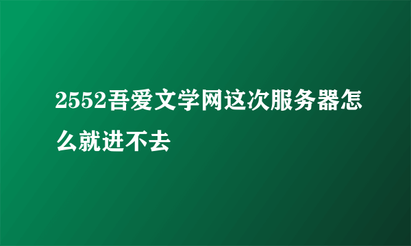 2552吾爱文学网这次服务器怎么就进不去
