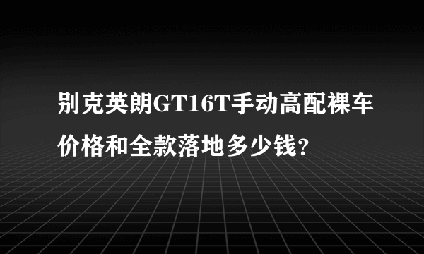 别克英朗GT16T手动高配裸车价格和全款落地多少钱？