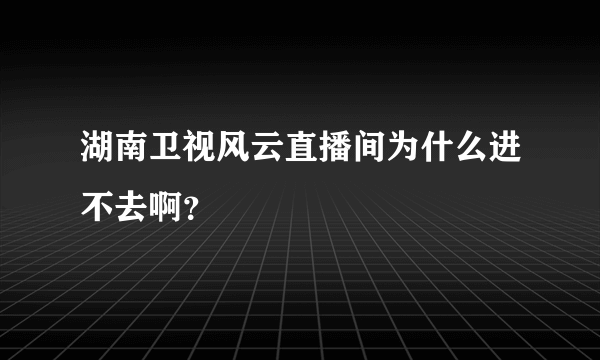 湖南卫视风云直播间为什么进不去啊？