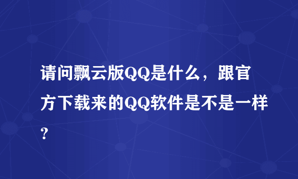 请问飘云版QQ是什么，跟官方下载来的QQ软件是不是一样？