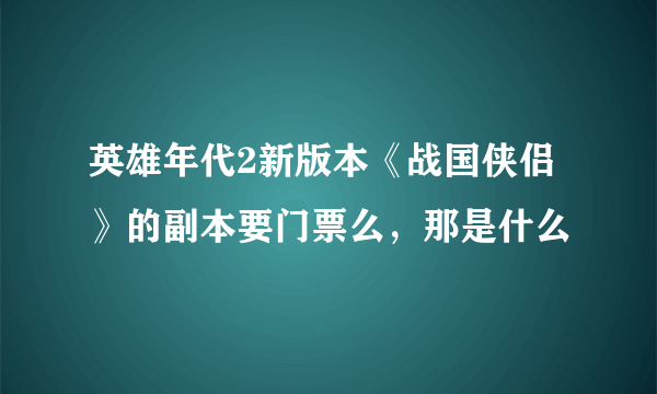 英雄年代2新版本《战国侠侣》的副本要门票么，那是什么