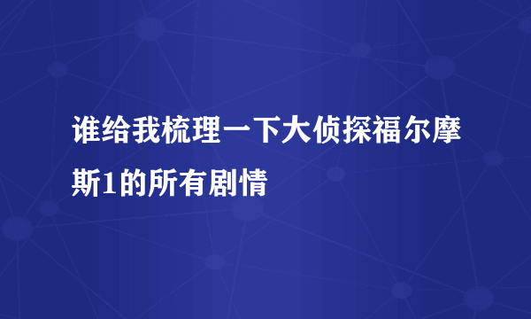 谁给我梳理一下大侦探福尔摩斯1的所有剧情