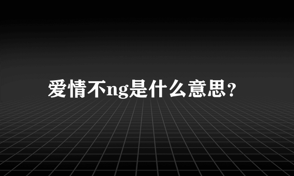 爱情不ng是什么意思？