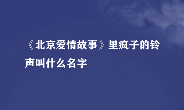 《北京爱情故事》里疯子的铃声叫什么名字