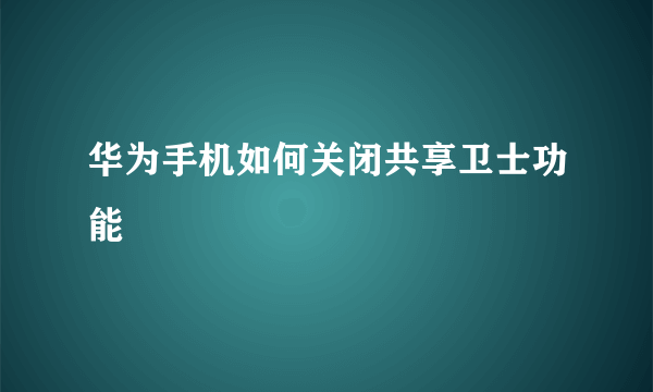 华为手机如何关闭共享卫士功能