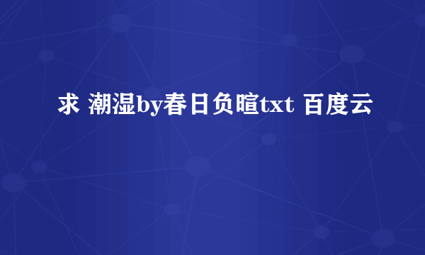 求 潮湿by春日负暄txt 百度云