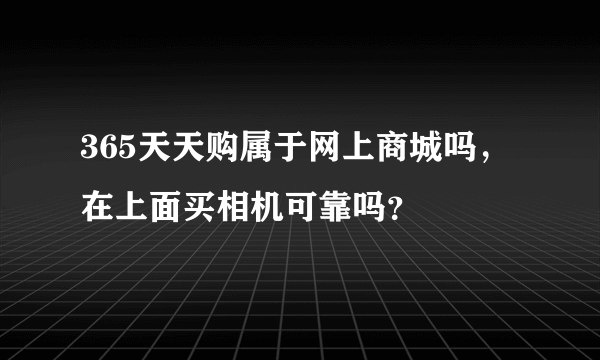 365天天购属于网上商城吗，在上面买相机可靠吗？