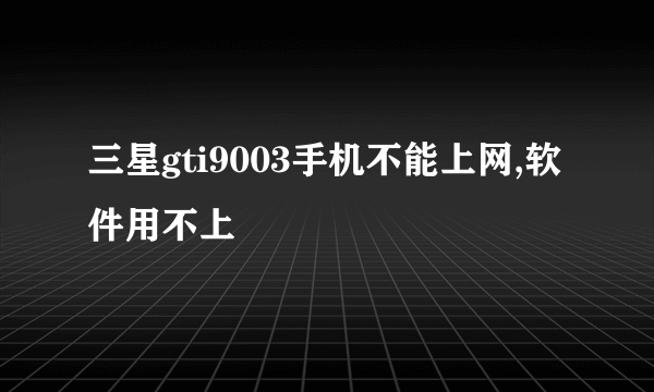 三星gti9003手机不能上网,软件用不上