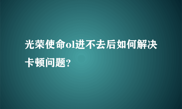 光荣使命ol进不去后如何解决卡顿问题？